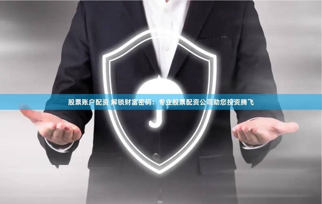 股票账户配资 解锁财富密码：专业股票配资公司助您投资腾飞