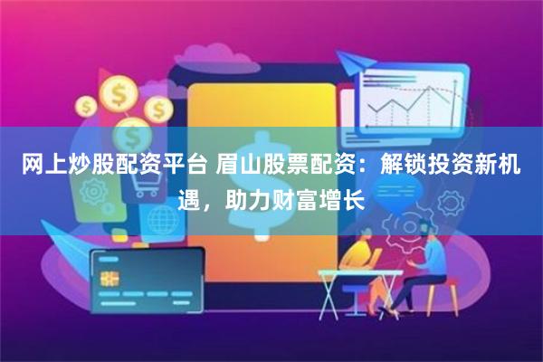网上炒股配资平台 眉山股票配资：解锁投资新机遇，助力财富增长