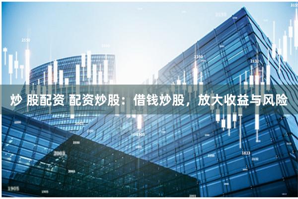 炒 股配资 配资炒股：借钱炒股，放大收益与风险