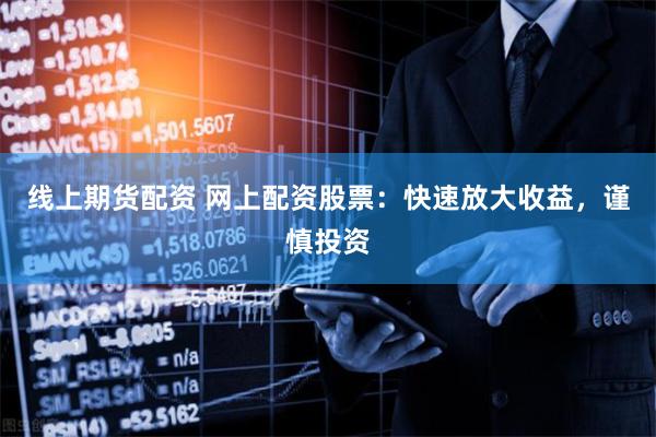 线上期货配资 网上配资股票：快速放大收益，谨慎投资