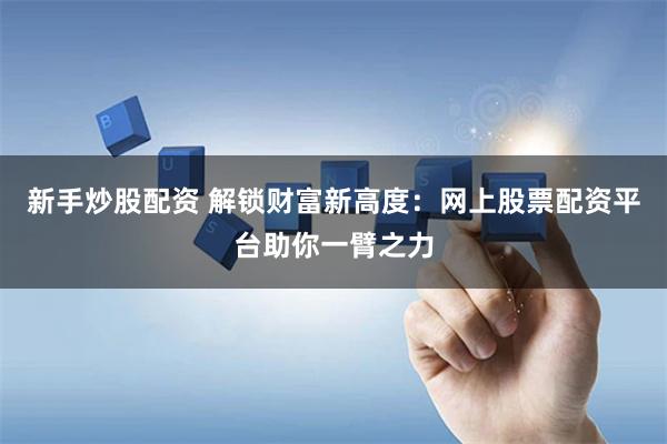 新手炒股配资 解锁财富新高度：网上股票配资平台助你一臂之力