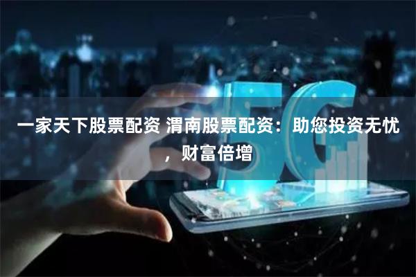 一家天下股票配资 渭南股票配资：助您投资无忧，财富倍增