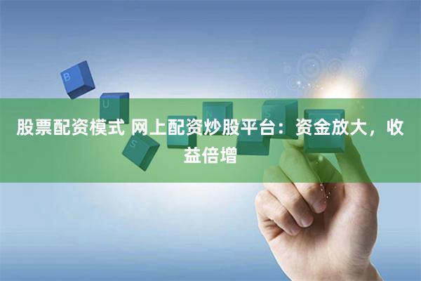 股票配资模式 网上配资炒股平台:资金放大,收益倍增