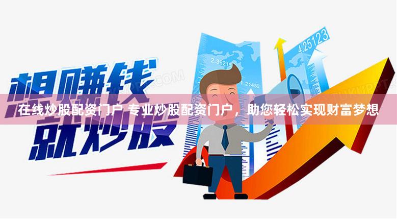 在线炒股配资门户 专业炒股配资门户，助您轻松实现财富梦想
