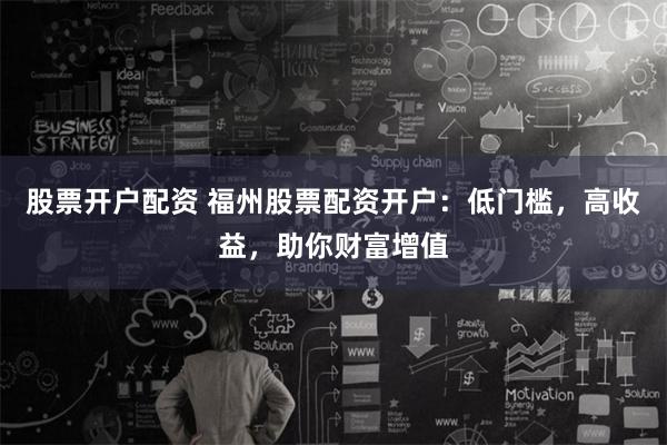 股票开户配资 福州股票配资开户:低门槛,高收益,助你财富增值
