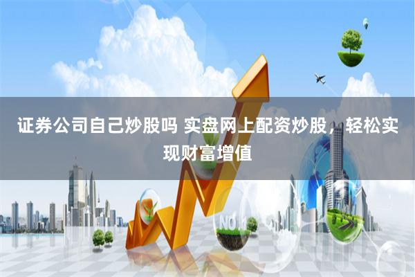 证券公司自己炒股吗 实盘网上配资炒股，轻松实现财富增值