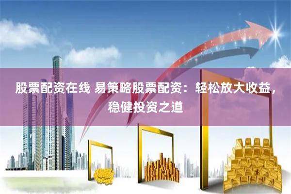 股票配资在线 易策略股票配资:轻松放大收益,稳健投资之道