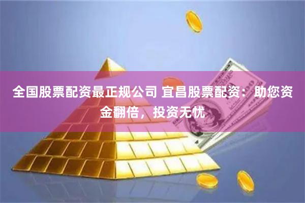 全国股票配资最正规公司 宜昌股票配资:助您资金翻倍,投资无忧