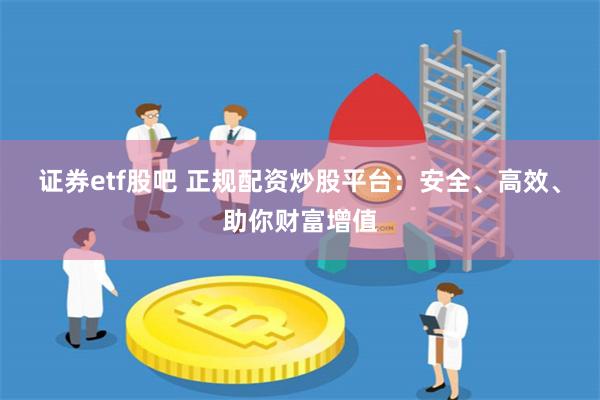 证券etf股吧 正规配资炒股平台：安全、高效、助你财富增值