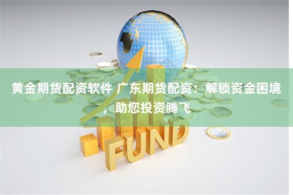 黄金期货配资软件 广东期货配资：解锁资金困境，助您投资腾飞