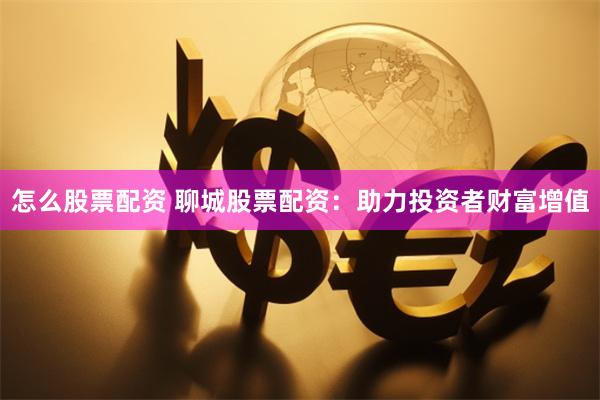 怎么股票配资 聊城股票配资:助力投资者财富增值