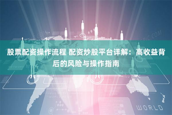股票配资操作流程 配资炒股平台详解:高收益背后的风险与操作指南