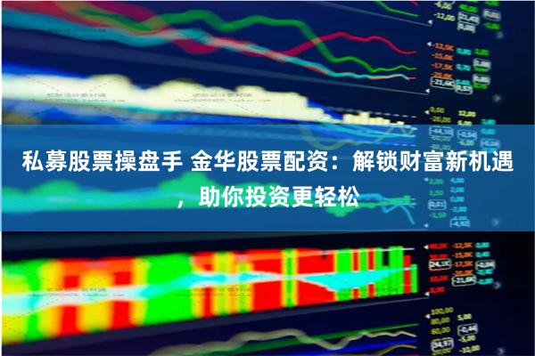 私募股票操盘手 金华股票配资:解锁财富新机遇,助你投资更轻松