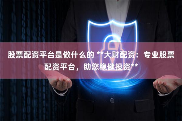 股票配资平台是做什么的 **大财配资：专业股票配资平台，助您稳健投资**