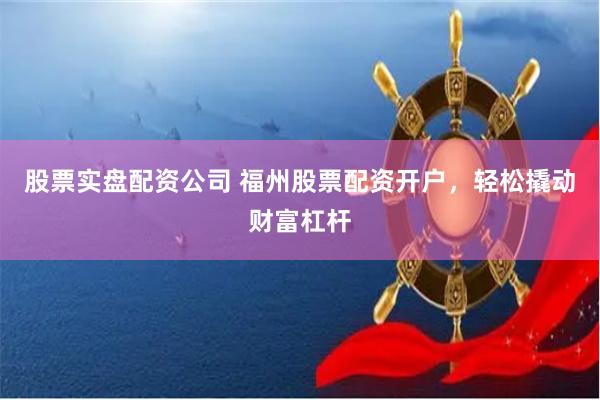 股票实盘配资公司 福州股票配资开户，轻松撬动财富杠杆