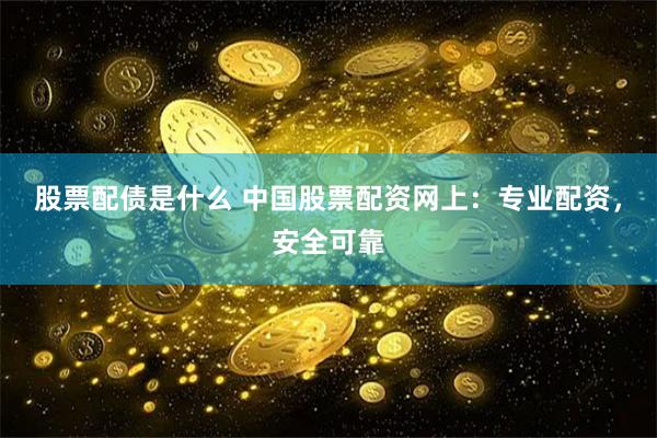 股票配债是什么 中国股票配资网上：专业配资，安全可靠