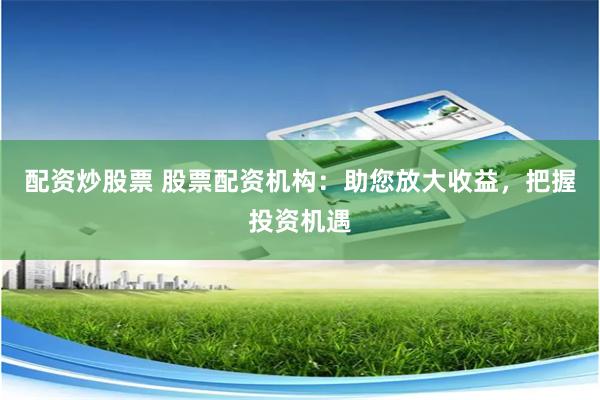 配资炒股票 股票配资机构:助您放大收益,把握投资机遇