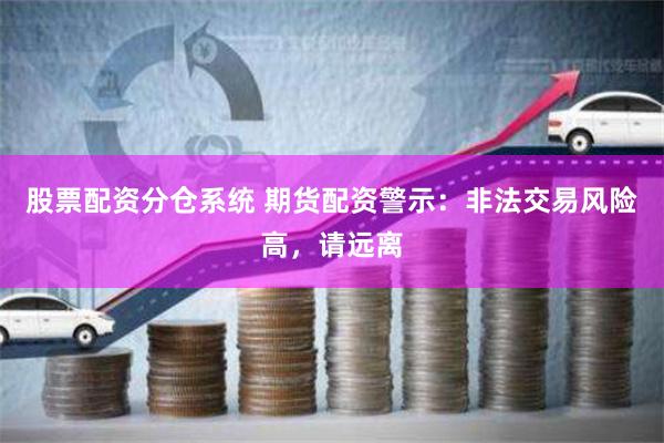 股票配资分仓系统 期货配资警示：非法交易风险高，请远离