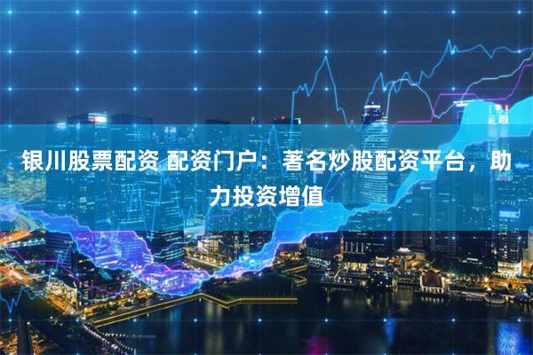 银川股票配资 配资门户：著名炒股配资平台，助力投资增值