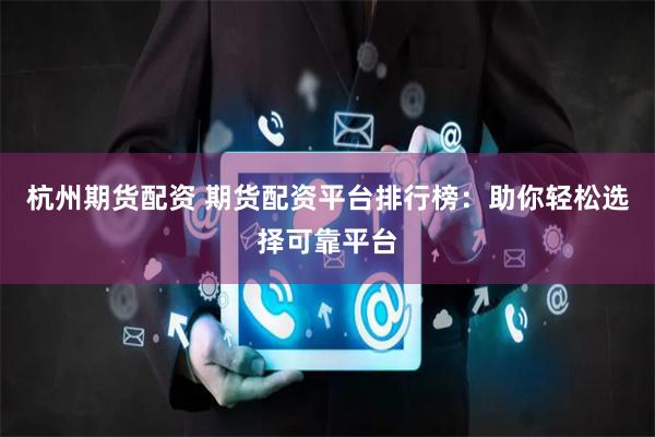 杭州期货配资 期货配资平台排行榜：助你轻松选择可靠平台