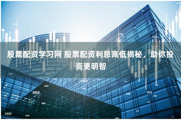 股票配资学习网 股票配资利息高低揭秘，助你投资更明智