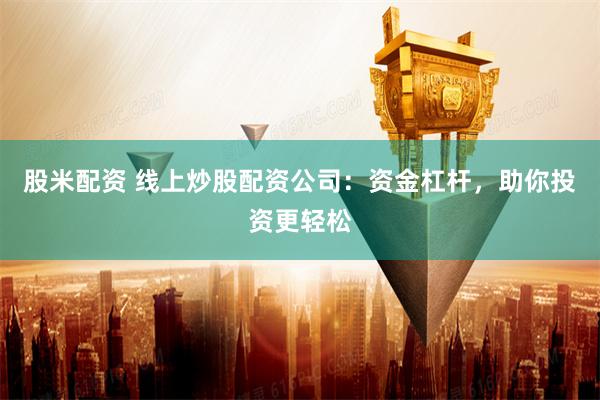 股米配资 线上炒股配资公司：资金杠杆，助你投资更轻松