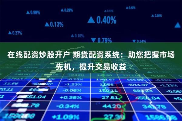 在线配资炒股开户 期货配资系统：助您把握市场先机，提升交易收益