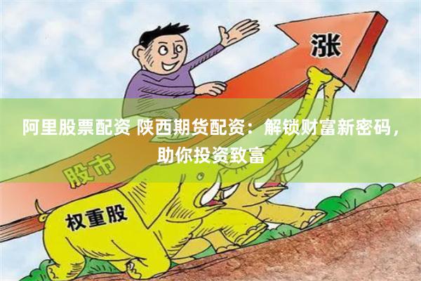 阿里股票配资 陕西期货配资：解锁财富新密码，助你投资致富