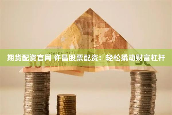 期货配资官网 许昌股票配资：轻松撬动财富杠杆