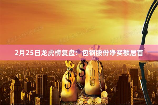 2月25日龙虎榜复盘：包钢股份净买额居首