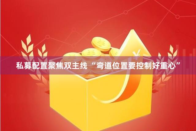 私募配置聚焦双主线 “弯道位置要控制好重心”