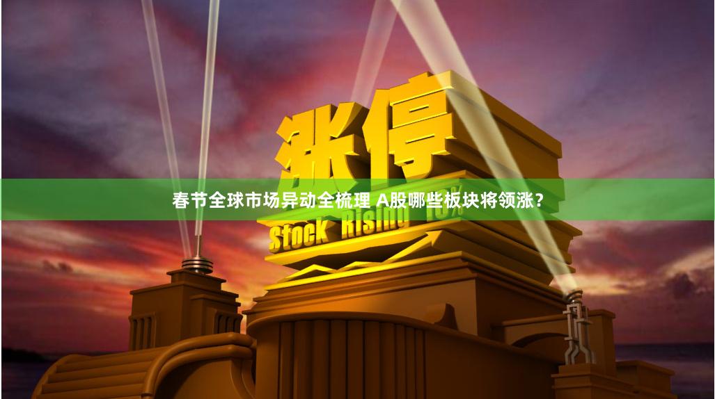 春节全球市场异动全梳理 A股哪些板块将领涨？