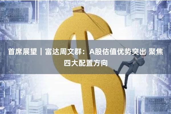首席展望｜富达周文群：A股估值优势突出 聚焦四大配置方向