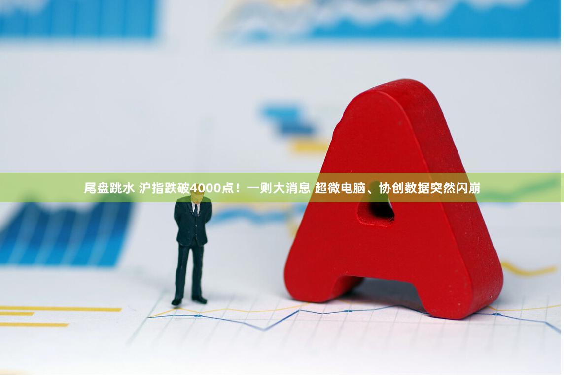 尾盘跳水 沪指跌破4000点！一则大消息 超微电脑、协创数据突然闪崩