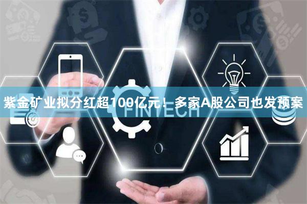 紫金矿业拟分红超100亿元！多家A股公司也发预案