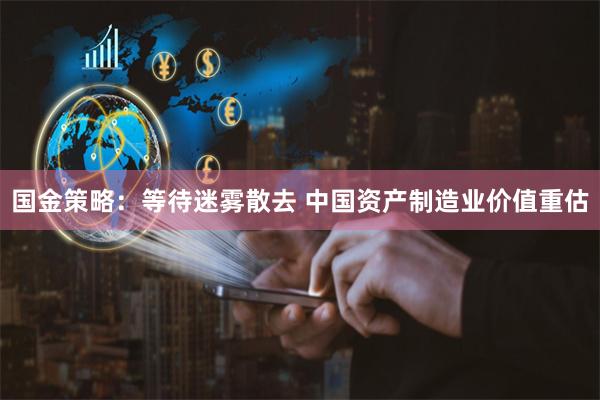 国金策略：等待迷雾散去 中国资产制造业价值重估