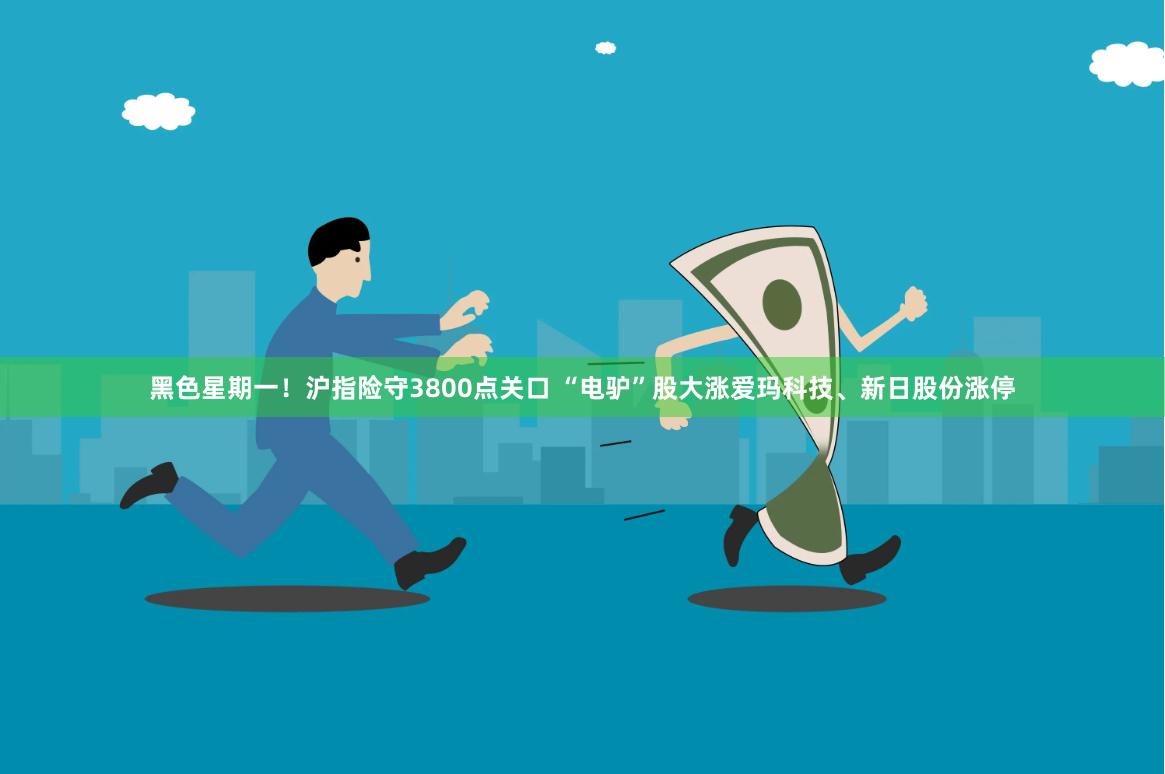 黑色星期一！沪指险守3800点关口 “电驴”股大涨爱玛科技、新日股份涨停