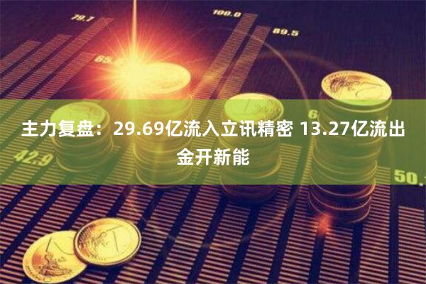 主力复盘：29.69亿流入立讯精密 13.27亿流出金开新能