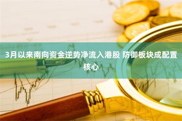 3月以来南向资金逆势净流入港股 防御板块成配置核心