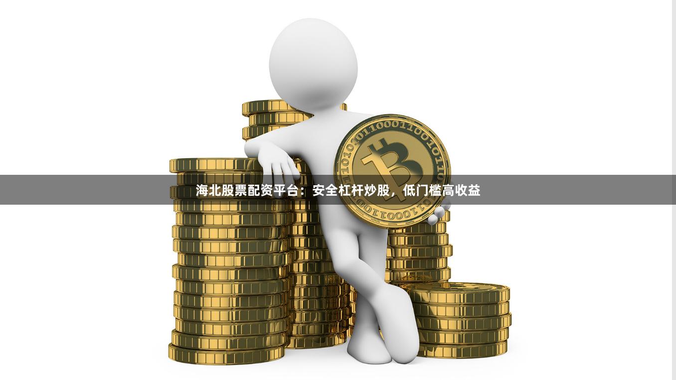 海北股票配资平台：安全杠杆炒股，低门槛高收益