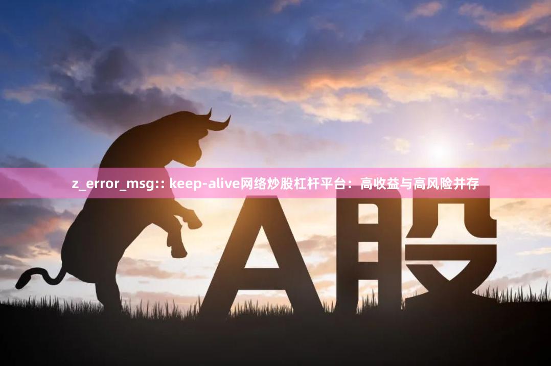 z_error_msg:: keep-alive网络炒股杠杆平台：高收益与高风险并存