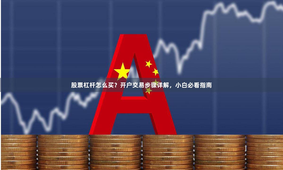 股票杠杆怎么买？开户交易步骤详解，小白必看指南