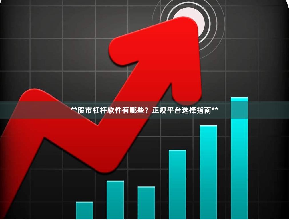 **股市杠杆软件有哪些?正规平台选择指南**