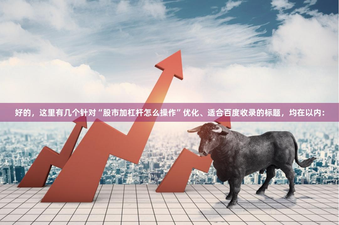 好的，这里有几个针对“股市加杠杆怎么操作”优化、适合百度收录的标题，均在以内：