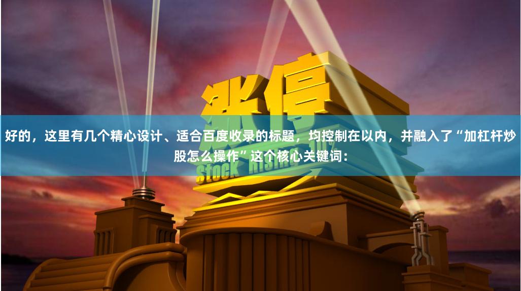 好的，这里有几个精心设计、适合百度收录的标题，均控制在以内，并融入了“加杠杆炒股怎么操作”这个核心关键词：