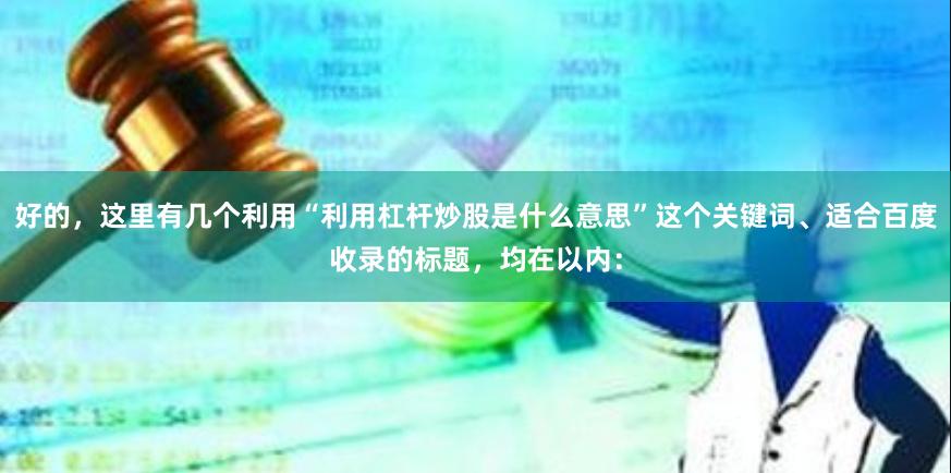 好的,这里有几个利用“利用杠杆炒股是什么意思”这个关键词、适合百度收录的标题,均在以内: