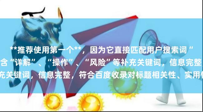 **推荐使用第一个**，因为它直接匹配用户搜索词“买股怎么加杠杆”，同时包含“详解”、“操作”、“风险”等补充关键词，信息完整，符合百度收录对标题相关性、实用性的偏好。