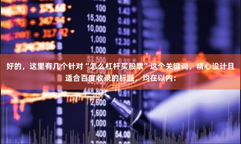 好的，这里有几个针对“怎么杠杆买股票”这个关键词，精心设计且适合百度收录的标题，均在以内：