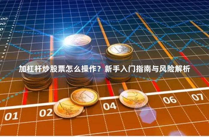 加杠杆炒股票怎么操作？新手入门指南与风险解析