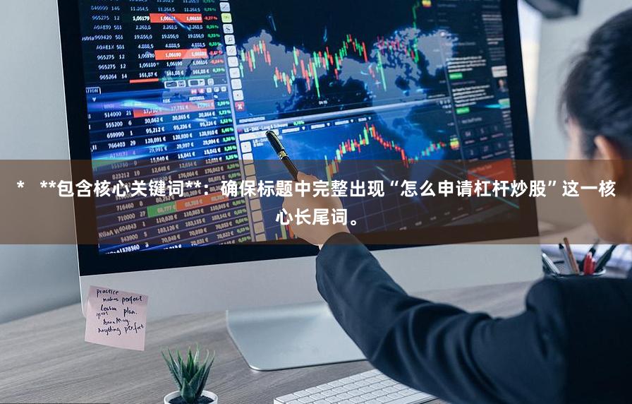 *   **包含核心关键词**：确保标题中完整出现“怎么申请杠杆炒股”这一核心长尾词。